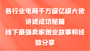 各行业电商千万级亿级大佬讲述成功秘籍,线下最强卖家创业故事和经验分享-网创之道
