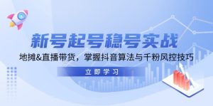 新号起号稳号实战:地摊&直播带货,掌握抖音算法与千粉风控技巧-网创之道