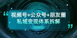 视频号+公众号+朋友圈私域变现体系拆解,全体平台流量枯竭下的应对策略-网创之道