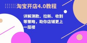 淘宝开店4.0教程，详解测款、拉新、收割等策略，助你店铺更上一层楼-网创之道