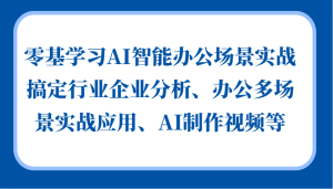 零基学习AI智能办公场景实战,搞定行业企业分析、办公多场景实战应用、AI制作视频等-网创之道