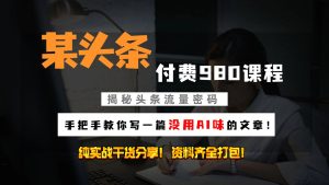 头条付费980私密课程!教你写一篇没有“AI味的文章”!做精细化运营随便日入3位数-网创之道