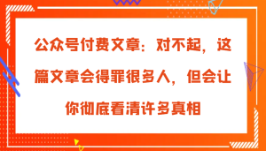 公众号付费文章:对不起,这篇文章会得罪很多人,但会让你彻底看清许多真相-网创之道