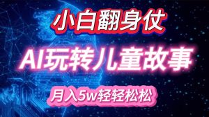 小白大翻身！靠AI玩转绘本故事，月入 5w+，轻松得很！-网创之道