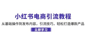 小红书电商引流教程:从基础操作到发布内容,引流技巧,轻松打造爆款产品-网创之道