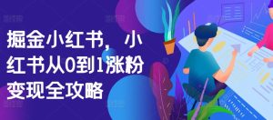 掘金小红书,小红书从0到1涨粉变现全攻略-网创之道