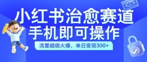 小红书治愈视频赛道,手机即可操作,流量超级火爆,单日变现300+-网创之道