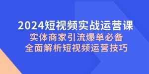 2024短视频实战运营课,实体商家引流爆单必备,全面解析短视频运营技巧-网创之道