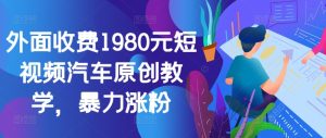 外面收费1980元短视频汽车原创教学，暴力涨粉-网创之道