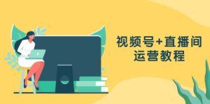 视频号+直播间运营教程:作品创作、直播设置与数据分析一网打尽-网创之道