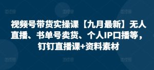 视频号带货实操课【10月最新】无人直播、书单号卖货、个人IP口播等,钉钉直播课+资料素材-网创之道