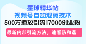 星球精华帖视频号自动混剪技术,500万播放引流17000创业粉,最新内部引…-网创之道