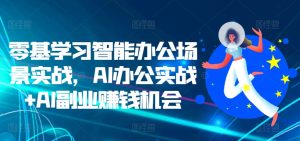 零基学习智能办公场景实战,AI办公实战+AI副业赚钱机会-网创之道