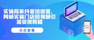 实体商家抖音培训营,同城实体门店短视频引流变现教程-网创之道