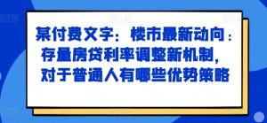 某付费文章：楼市最新动向，存量房贷利率调整新机制，对于普通人有哪些优势策略-网创之道