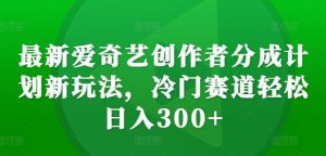 最新爱奇艺创作者分成计划新玩法,冷门赛道轻松日入300+-网创之道