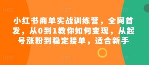 小红书商单实战训练营，全网首发，从0到1教你如何变现，从起号涨粉到稳定接单，适合新手-网创之道