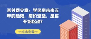某付费文章:学区房未来五年的趋势,房价壁垒,是否开始松动?-网创之道