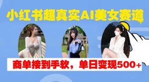 小红书超真实AI美女赛道，商单拿到手软，单日变现500+-网创之道