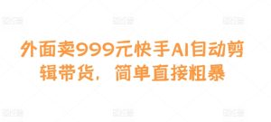 外面卖999元快手AI自动剪辑带货，简单直接粗暴-网创之道