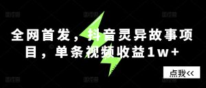 全网首发，抖音灵异故事项目，单条视频收益1w+-网创之道
