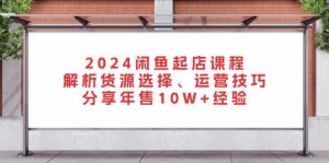 2024闲鱼起店课程:解析货源选择、运营技巧,分享年售10W+经验-网创之道