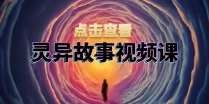 灵异故事视频课:文案、剪辑流程、画面处理及封面制作,助力创作者盈利-网创之道