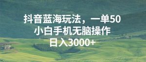 抖音蓝海玩法，一单50，小白手机无脑操作，日入3000+-网创之道