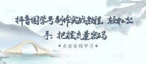 抖音国学号制作实战教程，轻松上手，把握流量密码-网创之道