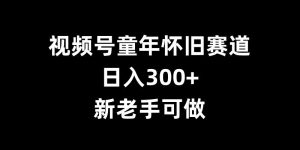 视频号童年怀旧赛道,日入300+,新老手可做-网创之道