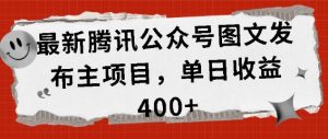 最新腾讯公众号图文发布项目,单日收益400+-网创之道