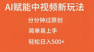 AI赋能中视频最新玩法,分分钟过原创,简单易上手,轻松日入500+-网创之道