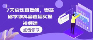 7天启动直播间,零基础学做抖音直播实操视频课-网创之道