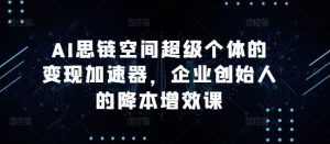 AI思链空间超级个体的变现加速器,企业创始人的降本增效课-网创之道
