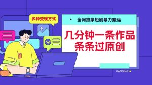 全网独家短剧暴力搬运,几分钟一条作品条条过原创,多种变现方式-网创之道