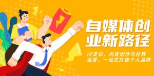 自媒体创业新路径:IP定位、内容创作与社群运营,一站式打造个人品牌-网创之道
