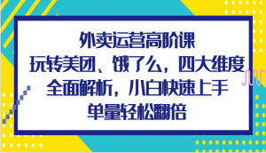 外卖运营高阶课,玩转美团、饿了么,四大维度全面解析,小白快速上手,单量轻松翻倍-网创之道