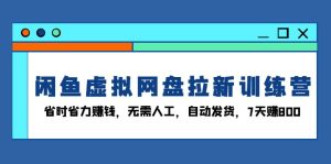闲鱼虚拟网盘拉新训练营:省时省力赚钱,无需人工,自动发货,7天赚800-网创之道