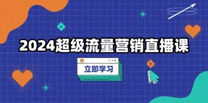 2024超级流量营销直播课，低成本打法，提升流量转化率，案例拆解爆款-网创之道