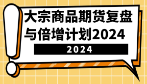 大宗商品期货,复盘与倍增计划2024(10节课)-网创之道