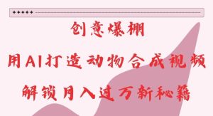 创意爆棚,用AI打造动物合成视频,解锁月入过W新秘籍-网创之道