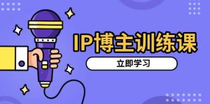 IP博主训练课，定位账号，推荐热门赛道，搭建涨粉架构，拍出更吸粉视频-网创之道
