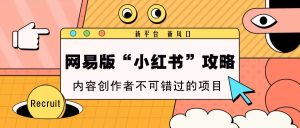 网易版“小红书”攻略,新平台 新风口,内容创作者不可错过的项目-网创之道