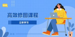 高效修图课程:教你后期处理图片,1分钟快修3分钟精修,提升修图效率-网创之道