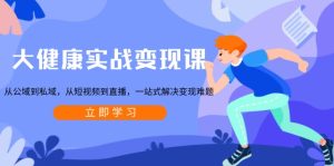 大健康实战变现课：从公域到私域，从短视频到直播，一站式解决变现难题-网创之道