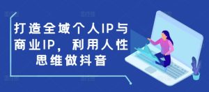 打造全域个人IP与商业IP,利用人性思维做抖音-网创之道