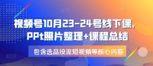 视频号10月23-24号线下课,PPt照片整理+课程总结,包含选品投流短视频等核心内容-网创之道