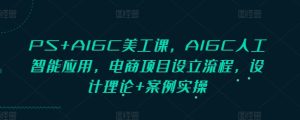 PS+AIGC美工课，AIGC人工智能应用，电商项目设立流程，设计理论+案例实操-网创之道