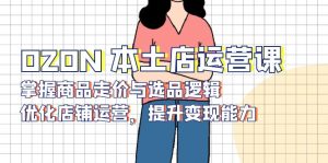 OZON 本土店运营课,掌握商品走价与选品逻辑,优化店铺运营,提升变现能力-网创之道
