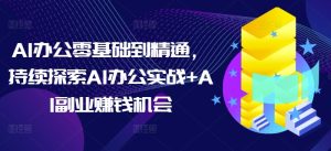 AI办公零基础到精通，持续探索AI办公实战+AI副业赚钱机会-网创之道